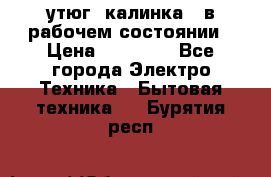 утюг -калинка , в рабочем состоянии › Цена ­ 15 000 - Все города Электро-Техника » Бытовая техника   . Бурятия респ.